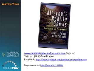 www.gamificationforperformance.com (sign up)
Twitter: @ARGGamification
Facebook: https://www.facebook.com/gamificationforperformance
Buy on Amazon: http://amzn.to/1RKPfJN
 
