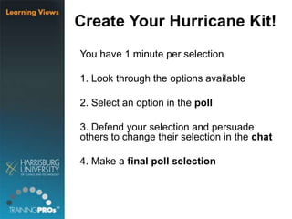 Create Your Hurricane Kit!
You have 1 minute per selection
1. Look through the options available
2. Select an option in the poll
3. Defend your selection and persuade
others to change their selection in the chat
4. Make a final poll selection
 
