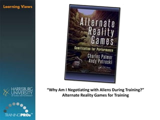 “Why Am I Negotiating with Aliens During Training?”
Alternate Reality Games for Training
 