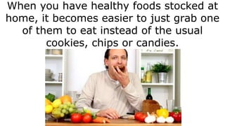 When you have healthy foods stocked at
home, it becomes easier to just grab one
of them to eat instead of the usual
cookie...
