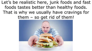 Let’s be realistic here, junk foods and fast
foods tastes better than healthy foods.
That is why we usually have cravings ...