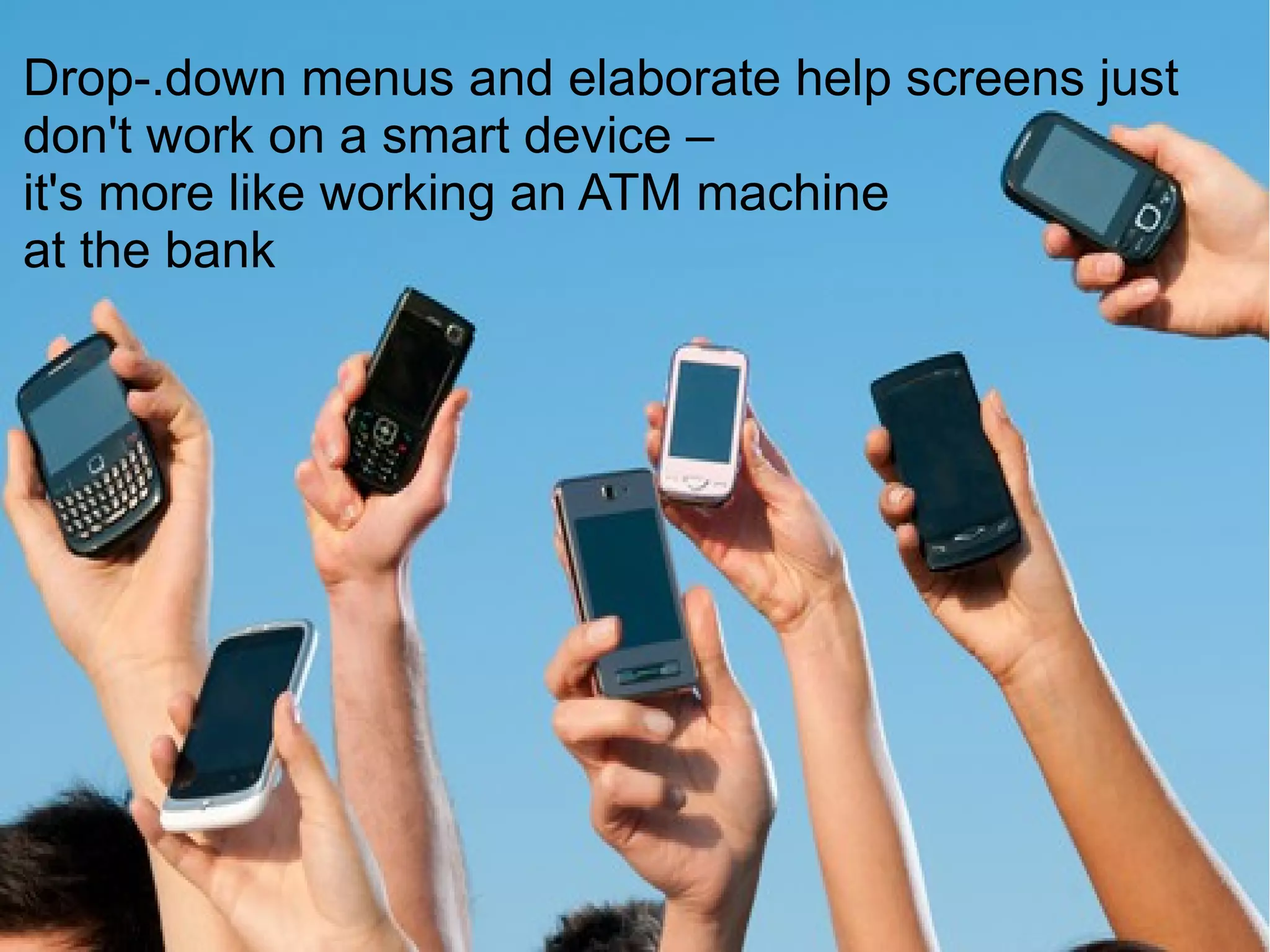 Drop-.down menus and elaborate help screens just
don't work on a smart device –
it's more like working an ATM machine
at the bank
 