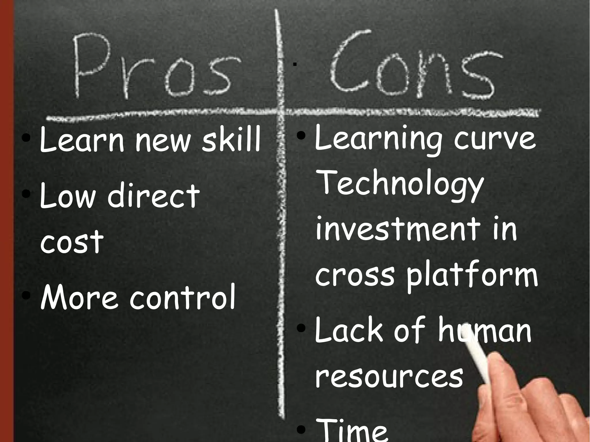 .

●
    Learn new skill   ●
                          Learning curve
●
    Low direct            Technology
    cost                  investment in
                          cross platform
●
    More control
                      ●
                          Lack of human
                          resources
                      ●
 