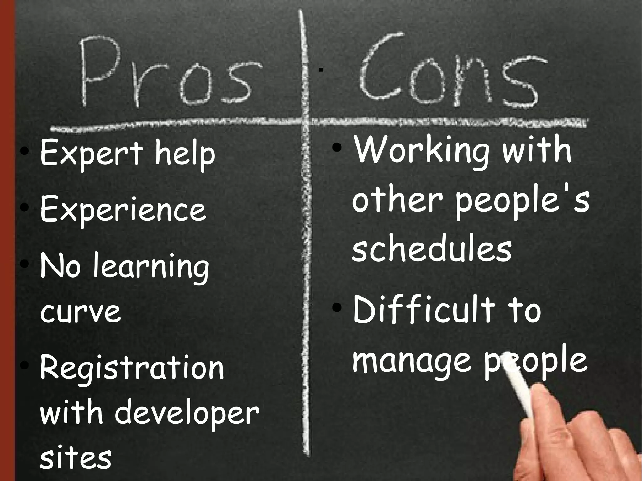 .

●
    Expert help          ●
                             Working with
●
    Experience               other people's
●
    No learning              schedules
    curve                ●
                             Difficult to
●
    Registration             manage people
    with developer
    sites
 
