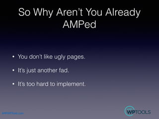 AMPWPTools.com
So Why Aren’t You Already
AMPed
• You don’t like ugly pages.
• It’s just another fad.
• It’s too hard to im...