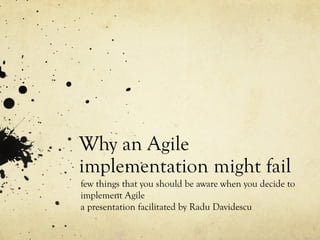 Why an Agile
implementation might fail
few things that you should be aware when you decide to
implement Agile
a presentation facilitated by Radu Davidescu
 
