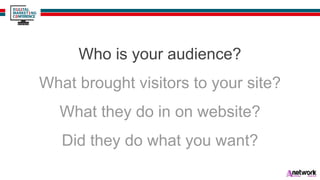 Who is your audience?
What brought visitors to your site?
What they do in on website?
Did they do what you want?
 
