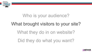 Who is your audience?
What brought visitors to your site?
What they do in on website?
Did they do what you want?
 