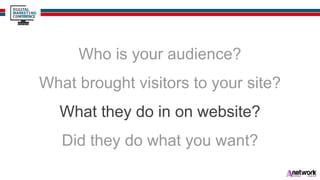 Who is your audience?
What brought visitors to your site?
What they do in on website?
Did they do what you want?
 