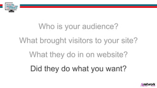 Who is your audience?
What brought visitors to your site?
What they do in on website?
Did they do what you want?
 
