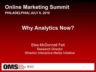 Online Marketing Summit PHILADELPHIA| JULY 8, 2010 Why Analytics Now? Elea McDonnell FeitResearch DirectorWharton Interactive Media Initiative 1 