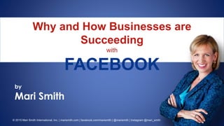 © 2015 Mari Smith International, Inc. | marismith.com | facebook.com/marismith | @marismith | Instagram @mari_smith
Why and How Businesses are
Succeeding
with
FACEBOOK
by
Mari Smith
 