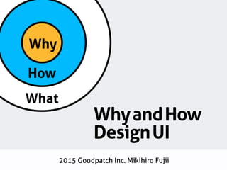 How
What
Why
WhyandHow
DesignUI
2015 Goodpatch Inc. Mikihiro Fujii
 