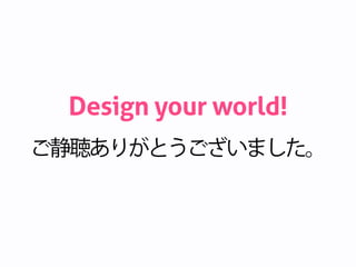 ご静聴ありがとうございました。
Design your world!
 