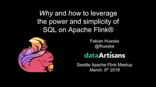 1
Fabian Hueske
@fhueske
Seattle Apache Flink Meetup
March, 5th 2018
Why and how to leverage
the power and simplicity of
SQL on Apache Flink®
 