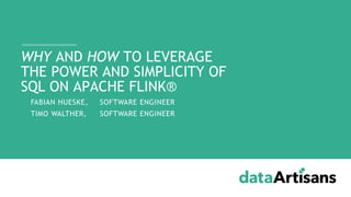 - FABIAN HUESKE, SOFTWARE ENGINEER
- TIMO WALTHER, SOFTWARE ENGINEER
WHY AND HOW TO LEVERAGE
THE POWER AND SIMPLICITY OF
SQL ON APACHE FLINK®
 