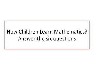 How Children Learn Mathematics?
Answer the six questions
 