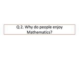 Q 2. Why do people enjoy
Mathematics?
 