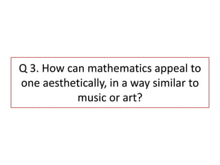 Q 3. How can mathematics appeal to
one aesthetically, in a way similar to
music or art?
 