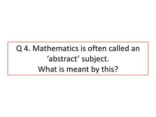 Q 4. Mathematics is often called an
‘abstract’ subject.
What is meant by this?
 