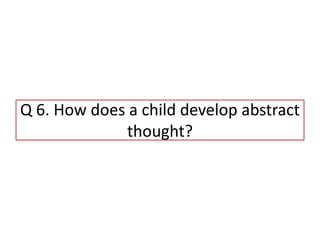 Q 6. How does a child develop abstract
thought?
 