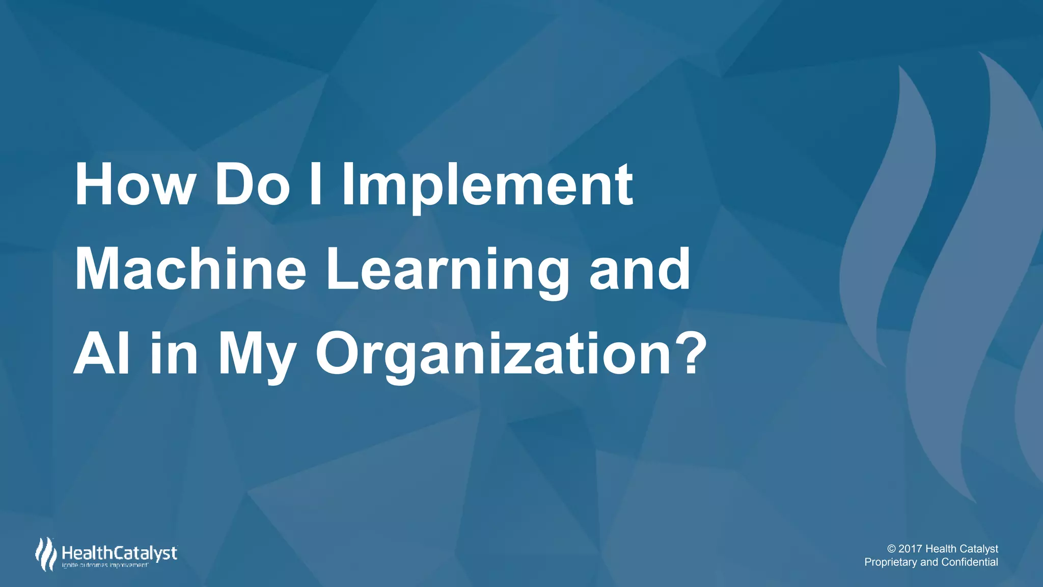 © 2017 Health Catalyst
Proprietary and Confidential
How Do I Implement
Machine Learning and
AI in My Organization?
 