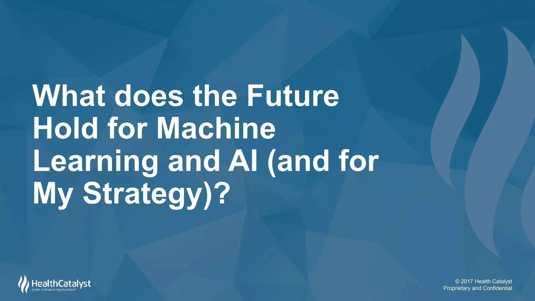© 2017 Health Catalyst
Proprietary and Confidential
What does the Future
Hold for Machine
Learning and AI (and for
My Strategy)?
 