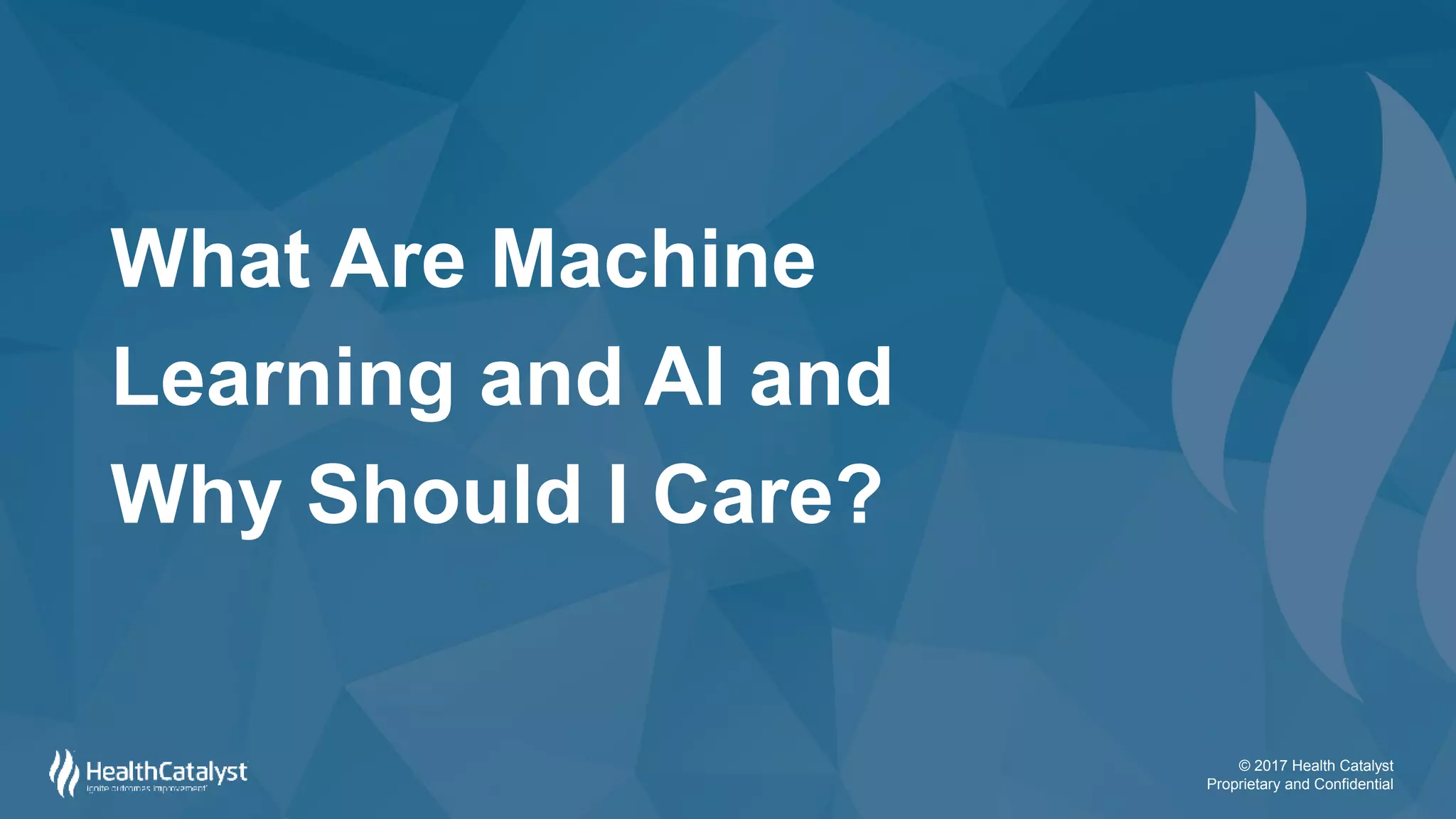 © 2017 Health Catalyst
Proprietary and Confidential
What Are Machine
Learning and AI and
Why Should I Care?
 