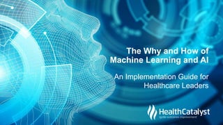 © 2017 Health Catalyst
Proprietary and Confidential
An Implementation Guide for
Healthcare Leaders
The Why and How of
Machine Learning and AI
 