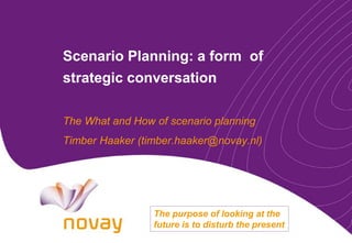 Scenario Planning: a form of
strategic conversation
The What and How of scenario planning
Timber Haaker (timber.haaker@novay.nl)
The purpose of looking at the
future is to disturb the present
 