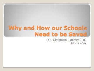 Why and How our Schools Need to be Saved SOS Classroom Summer 2009 Edwin Choy 