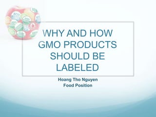 WHY AND HOW
GMO PRODUCTS
SHOULD BE
LABELED
Hoang Tho Nguyen
Food Position
 