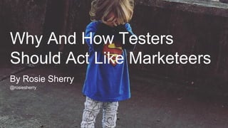Why And How Testers
Should Act Like Marketeers
@rosiesherry
By Rosie Sherry
 