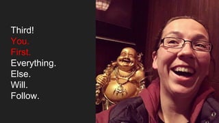 Third!
You.
First.
Everything.
Else.
Will.
Follow.
 