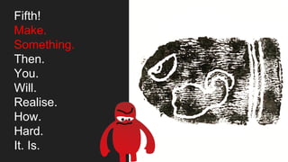 Fifth!
Make.
Something.
Then.
You.
Will.
Realise.
How.
Hard.
It. Is.
 