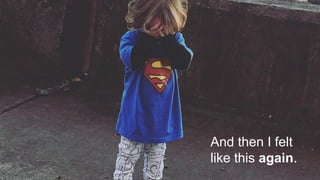 And then I felt
like this again.
 