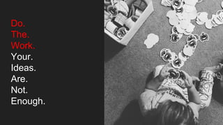 Do.
The.
Work.
Your.
Ideas.
Are.
Not.
Enough.
 