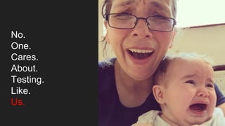 No.
One.
Cares.
About.
Testing.
Like.
Us.
 