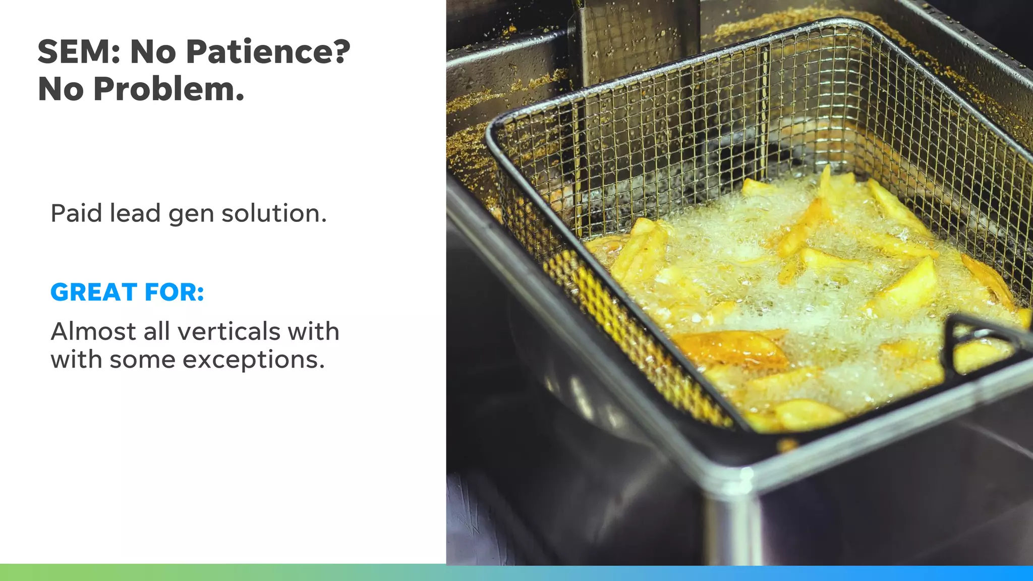 SEM: No Patience?
No Problem.
Paid lead gen solution.
GREAT FOR:
Almost all verticals with
with some exceptions.
 