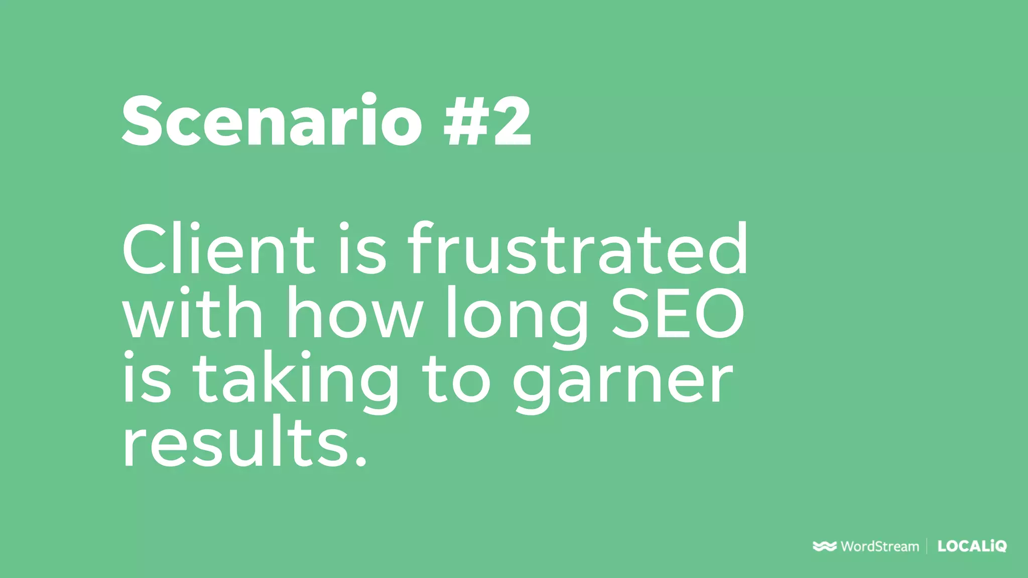 Scenario #2
Client is frustrated
with how long SEO
is taking to garner
results.
 