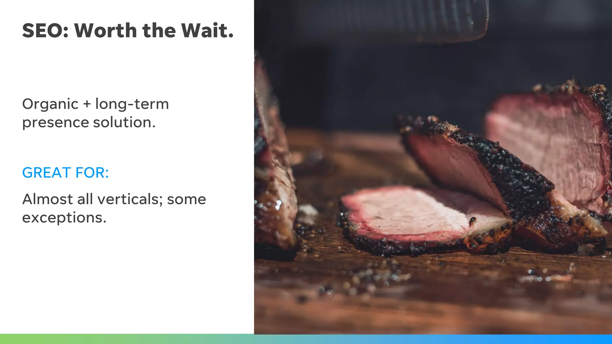 SEO: Worth the Wait.
Organic + long-term
presence solution.
GREAT FOR:
Almost all verticals; some
exceptions.
 