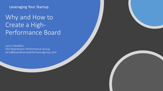 Why and How to
Create a High-
Performance Board
Larry Cabaldon
CEO Boardroom Performance Group
larry@boardroomperformancegroup.com
Leveraging Your Startup
 