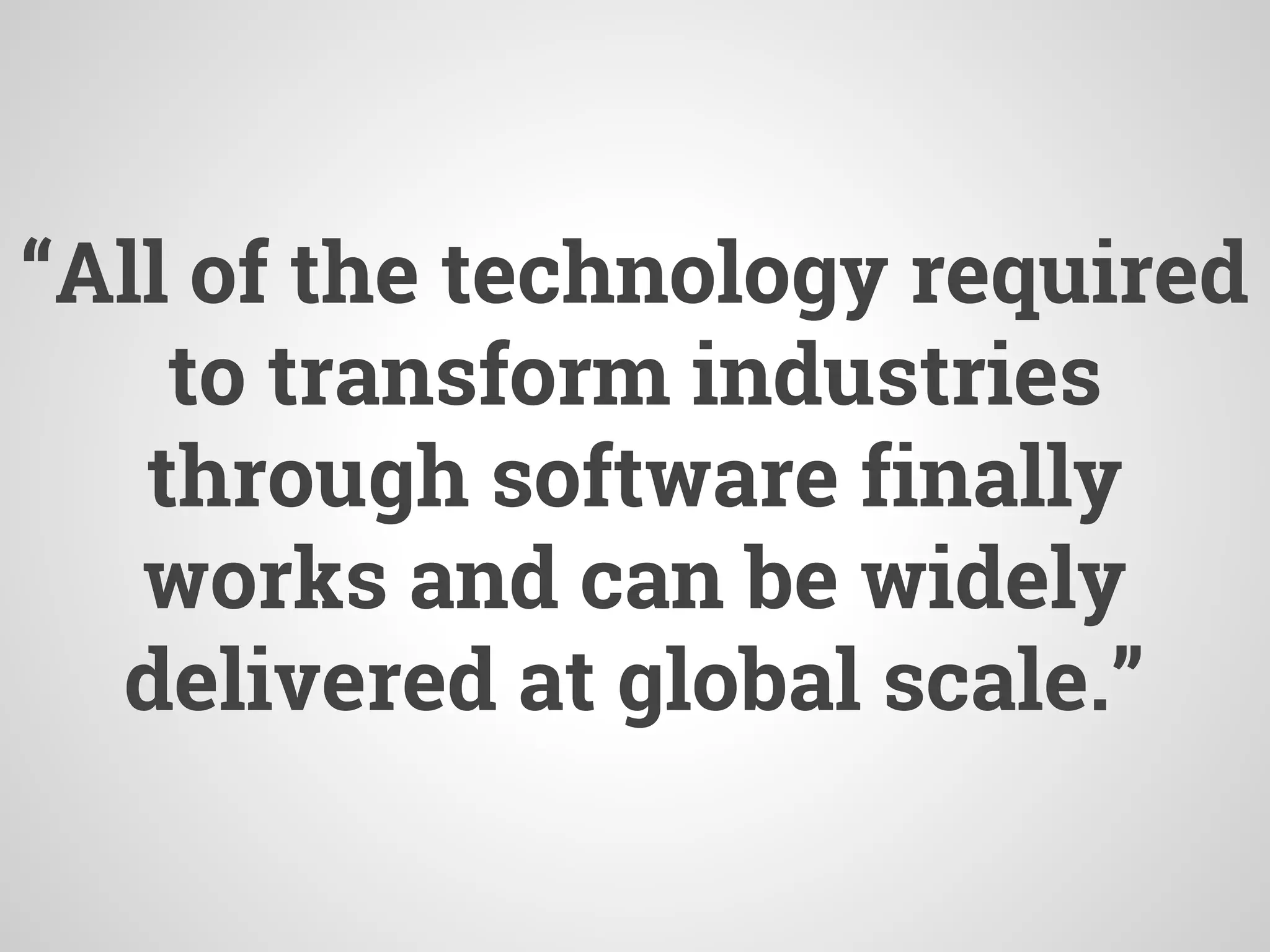 “All of the technology required
to transform industries
through software finally
works and can be widely
delivered at global scale.”
 