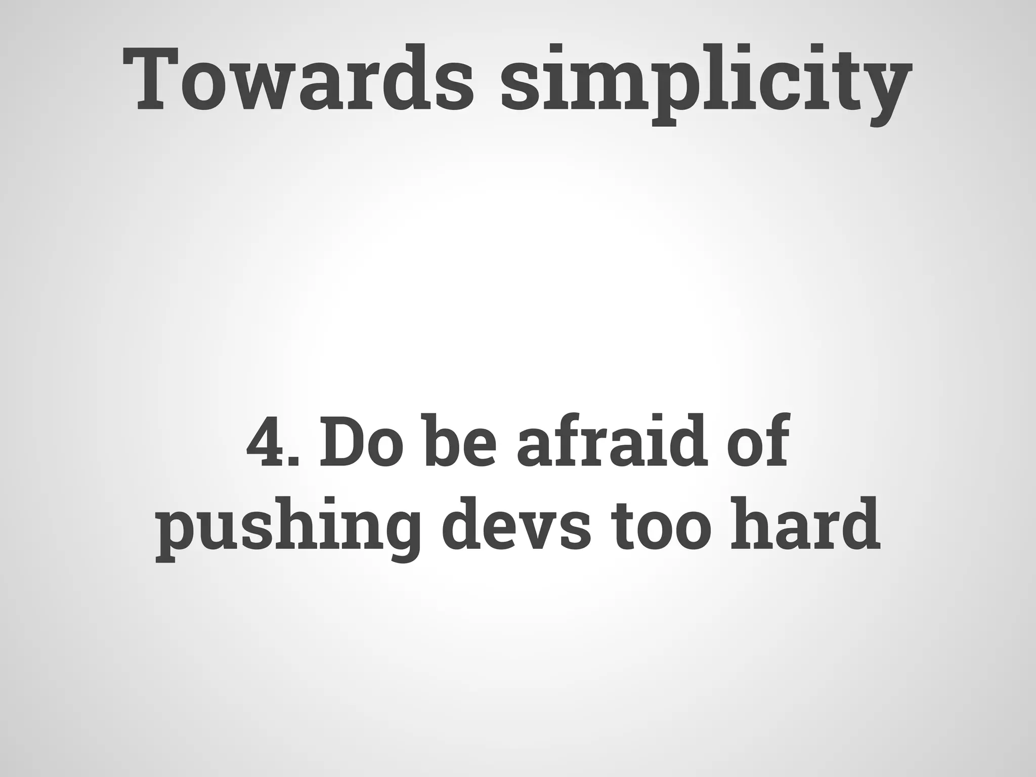 Towards simplicity
4. Do be afraid of
pushing devs too hard
 