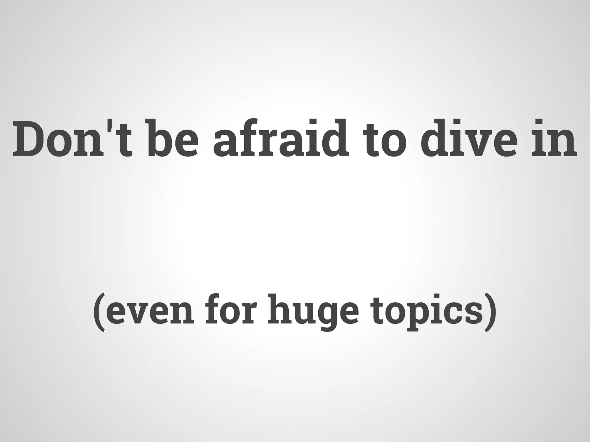 Don't be afraid to dive in
(even for huge topics)
 