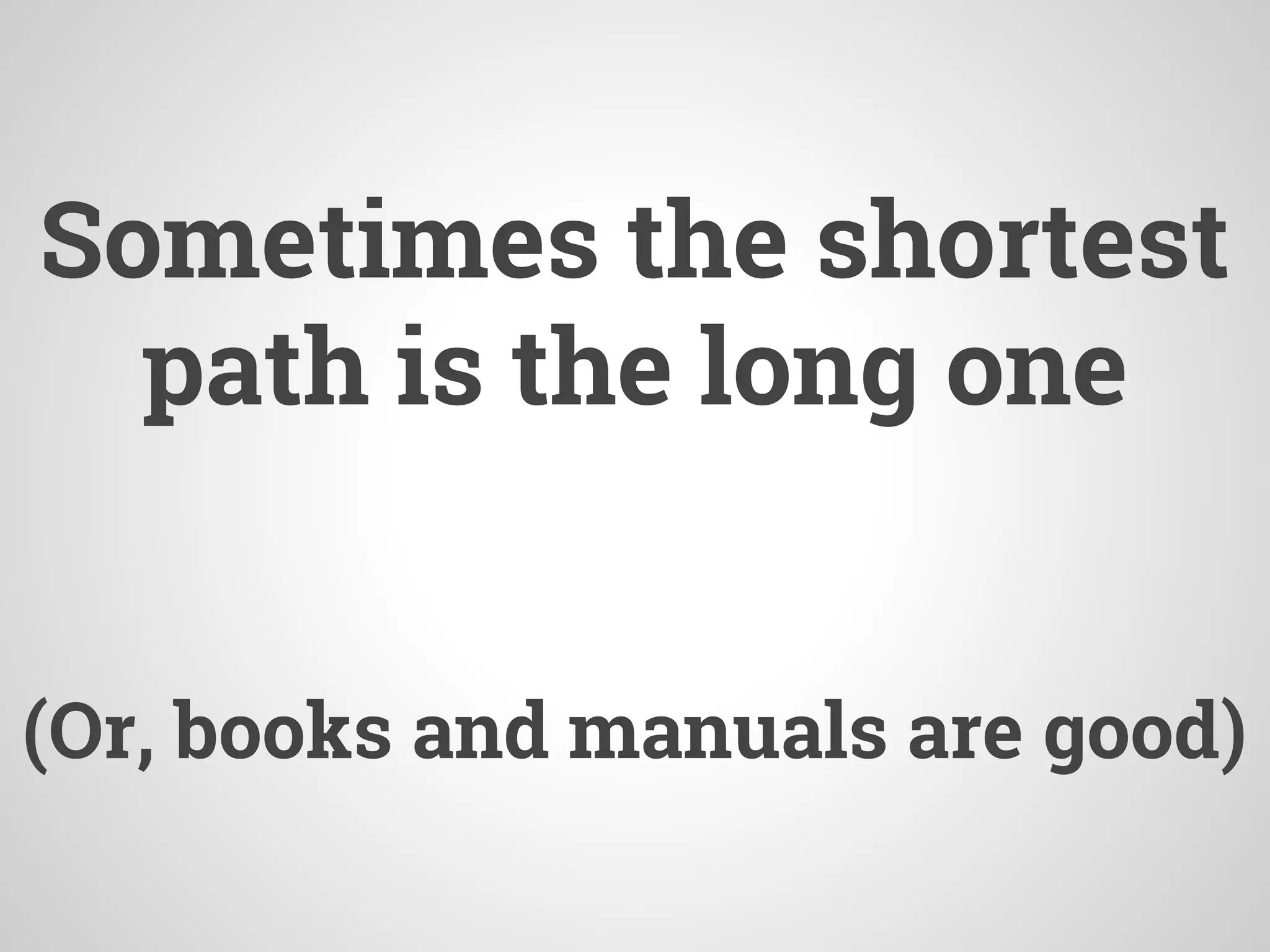 Sometimes the shortest
path is the long one
(Or, books and manuals are good)
 