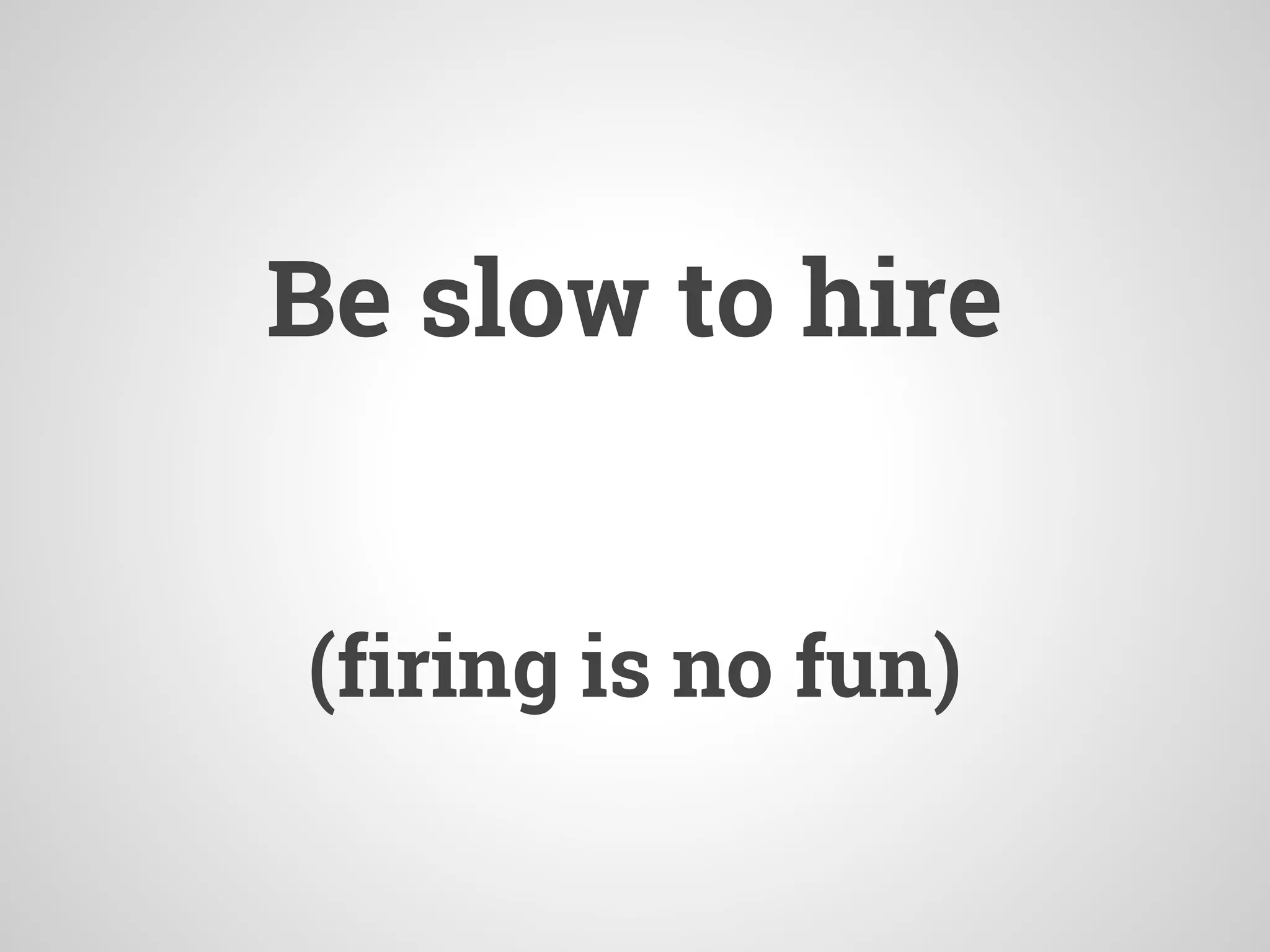 Be slow to hire
(firing is no fun)
 