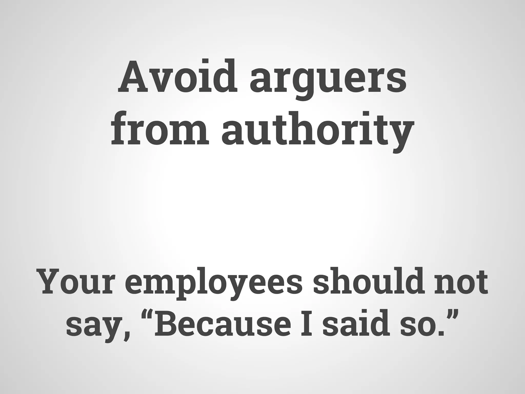 Avoid arguers
from authority
Your employees should not
say, “Because I said so.”
 