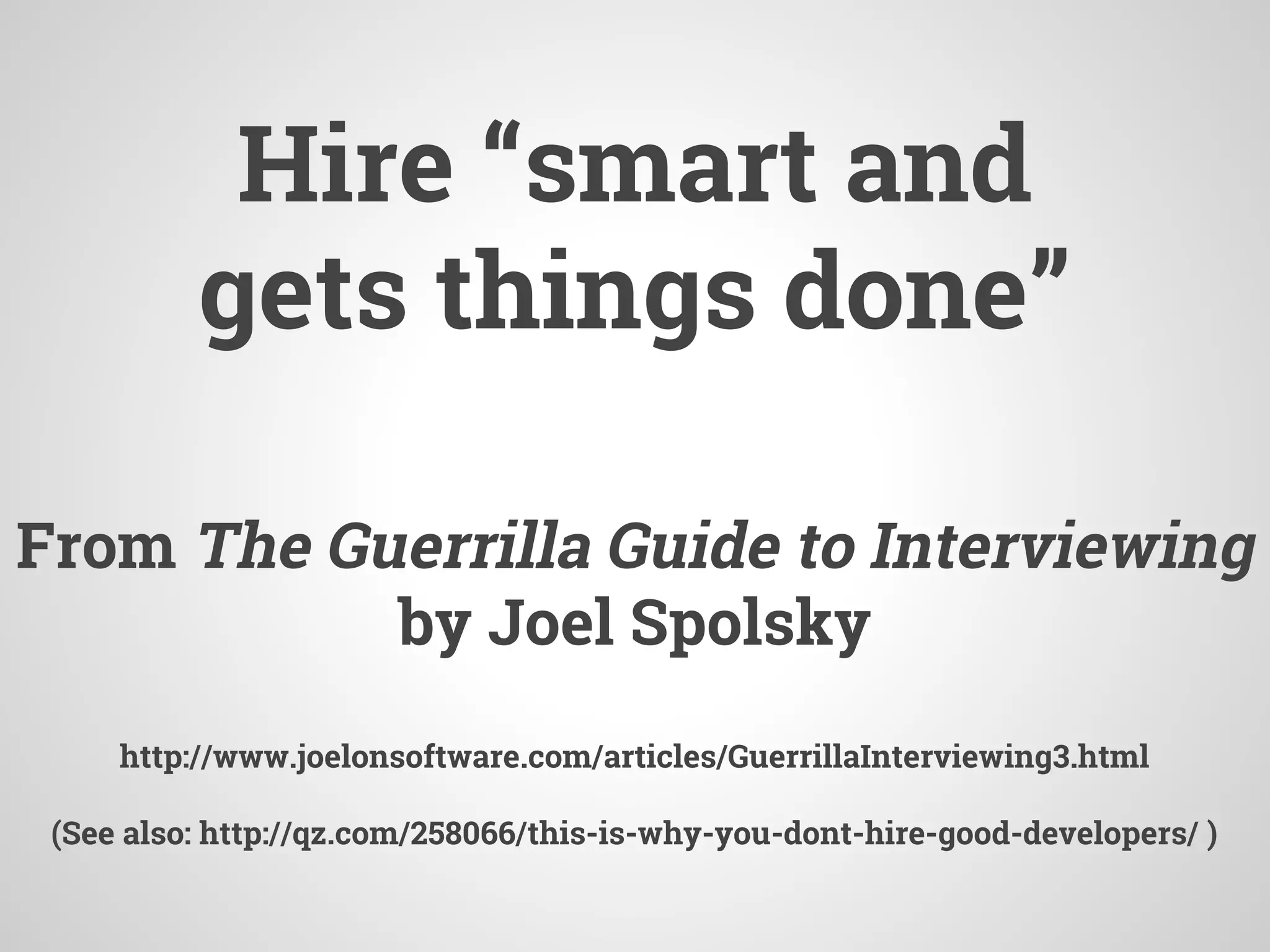 Hire “smart and
gets things done”
From The Guerrilla Guide to Interviewing
by Joel Spolsky
http://www.joelonsoftware.com/articles/GuerrillaInterviewing3.html
(See also: http://qz.com/258066/this-is-why-you-dont-hire-good-developers/ )
 