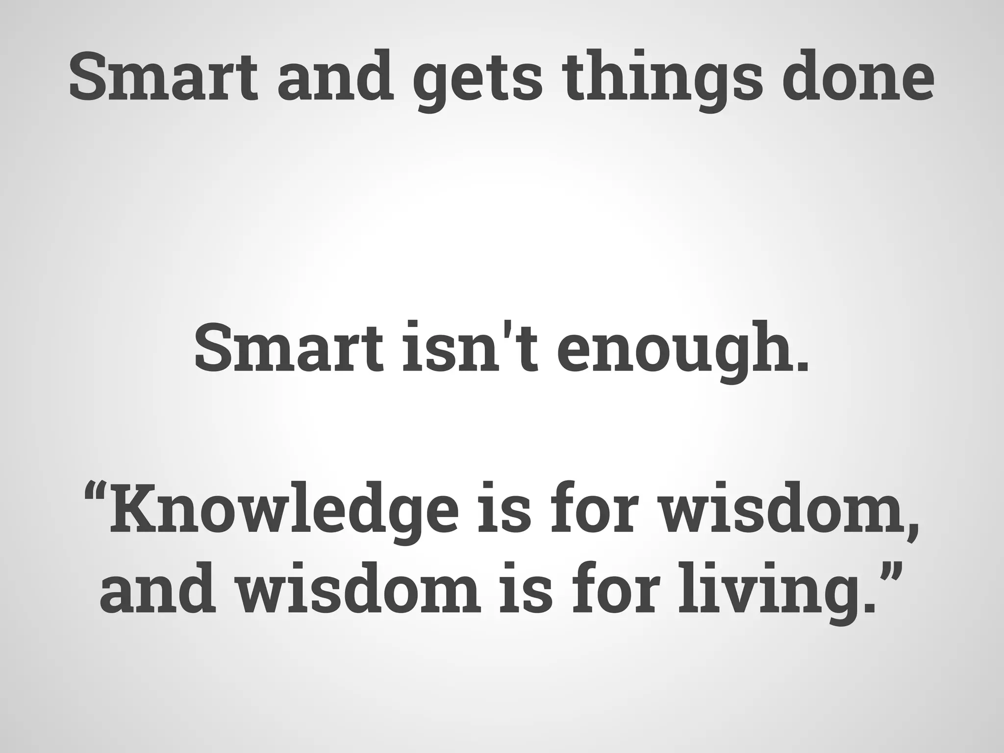 Smart and gets things done
Smart isn't enough.
“Knowledge is for wisdom,
and wisdom is for living.”
 